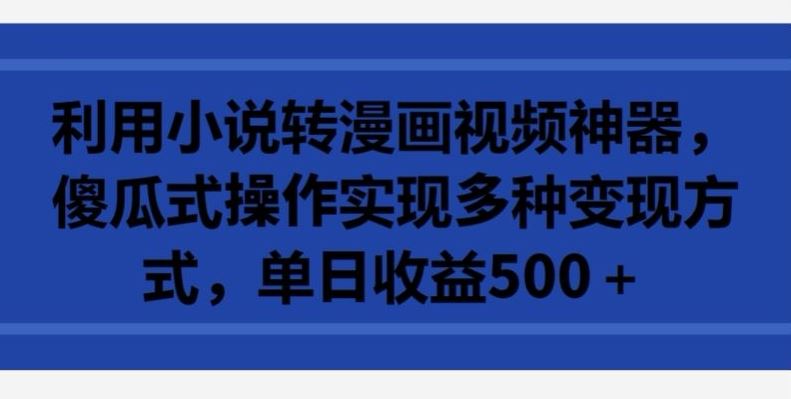 利用小说转漫画视频神器，傻瓜式操作实现多种变现方式，单日收益500+【揭秘】-轻创社