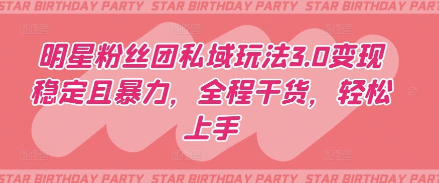 明星粉丝团私域玩法3.0变现稳定且暴力，全程干货，轻松上手【揭秘】-轻创社