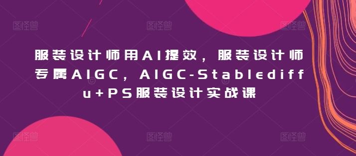服装设计师用AI提效，服装设计师专属AIGC，AIGC-Stablediffu+PS服装设计实战课-轻创社