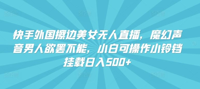 快手外国擦边美女无人直播，魔幻声音男人欲罢不能，小白可操作小铃铛挂载日入500+【揭秘】-轻创社