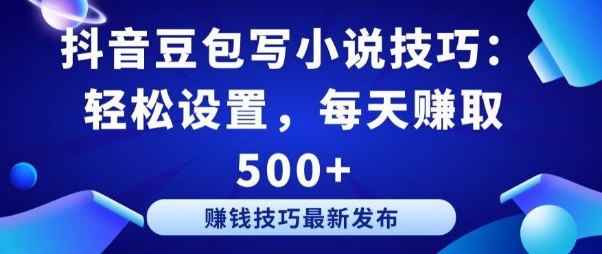 抖音豆包写小说技巧：轻松设置，每天赚取 500+【揭秘】-轻创社