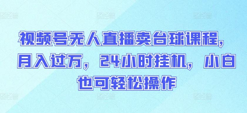 视频号无人直播卖台球课程，月入过万，24小时挂机，小白也可轻松操作【揭秘】-轻创社