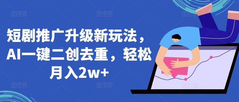 短剧推广升级新玩法，AI一键二创去重，轻松月入2w+【揭秘】-轻创社