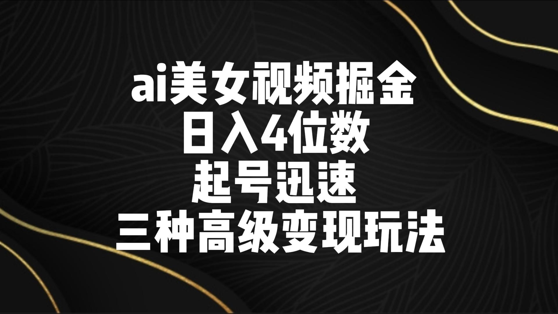 ai美女视频掘金 日入4位数 起号迅速 三种高级变现玩法-轻创社