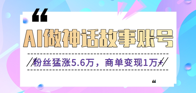 利用AI做神话故事账号，粉丝猛涨5.6万，商单变现1万+【视频教程+软件】-轻创社