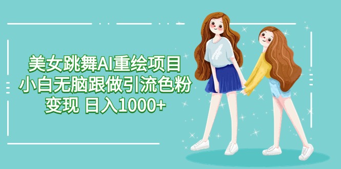 美女跳舞AI重绘项目 小白无脑跟做引流色粉变现 日入1000+-轻创社