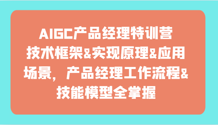AIGC产品经理特训营-技术框架、实现原理、应用场景、工作流程、技能模型全掌握！-轻创社