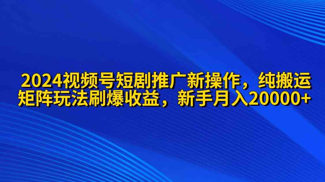 2024视频号短剧推广新操作 纯搬运+矩阵连爆打法刷爆流量分成 小白月入20000-轻创社