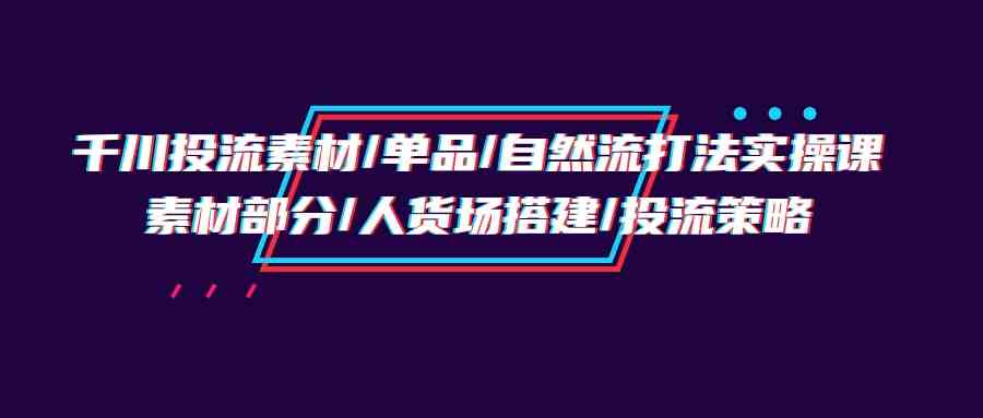 千川投流素材/单品/自然流打法实操培训班，素材部分/人货场搭建/投流策略-轻创社