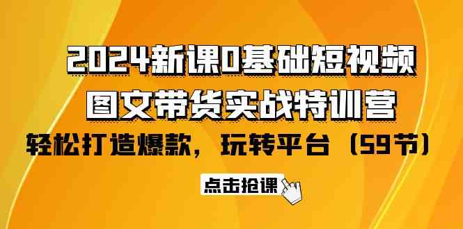 2024新课0基础短视频+图文带货实战特训营：玩转平台，轻松打造爆款-轻创社