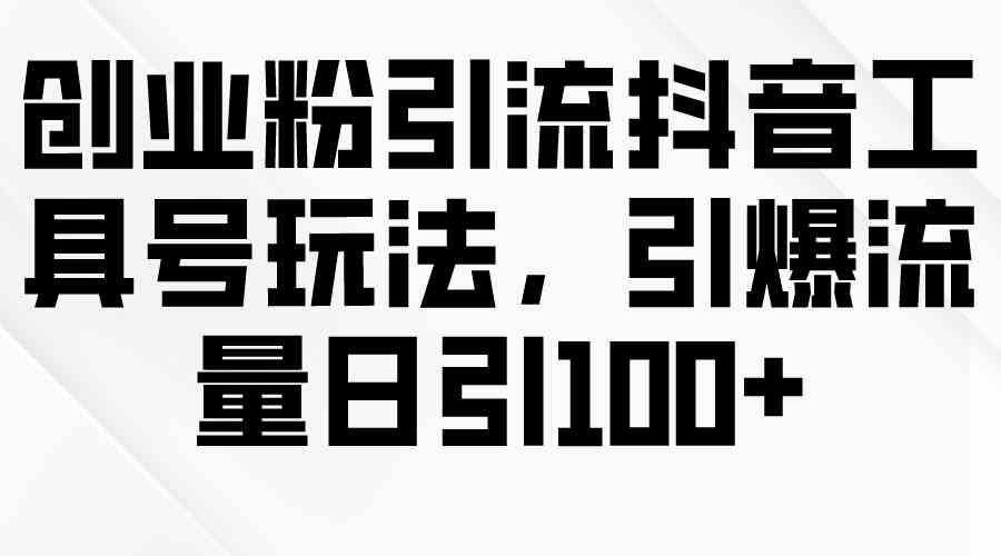 创业粉引流抖音工具号玩法，引爆流量日引100+-轻创社