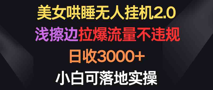 美女哄睡无人挂机2.0，浅擦边拉爆流量不违规，日收3000+，小白可落地实操-轻创社