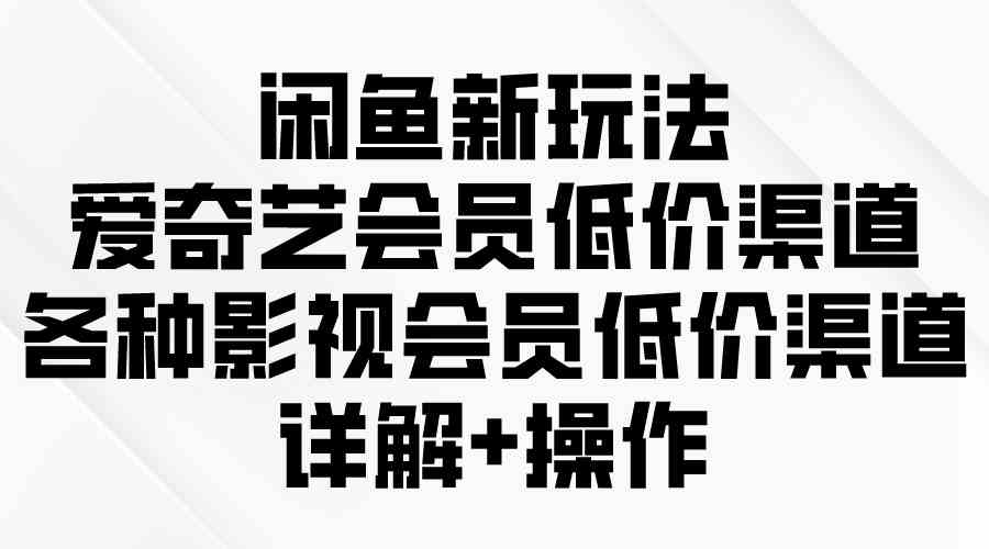 闲鱼新玩法，爱奇艺会员低价渠道，各种影视会员低价渠道详解-轻创社