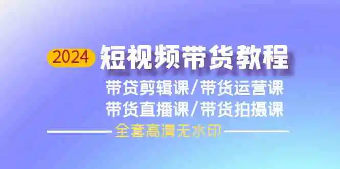 2024短视频带货教程，剪辑课+运营课+直播课+拍摄课-轻创社