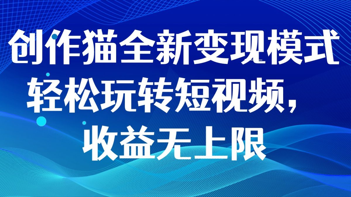 创作猫全新变现模式，轻松玩转短视频，收益无上限-轻创社