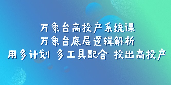 万象台高投产系统课：万象台底层逻辑解析 用多计划 多工具配合 投出高投产-轻创社