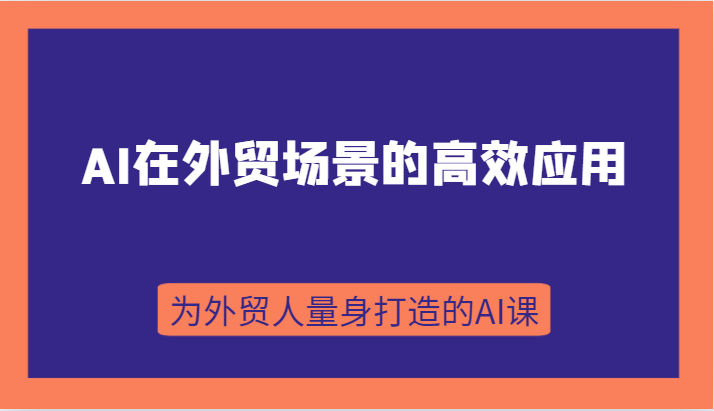 AI在外贸场景的高效应用，从入门到进阶，从B端应用到C端应用，为外贸人量身打造的AI课-轻创社