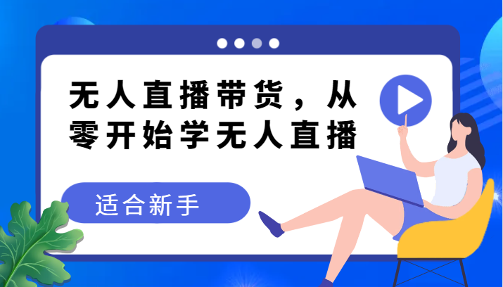 无人直播带货变现教程，从零开始学无人直播，适合新手-轻创社