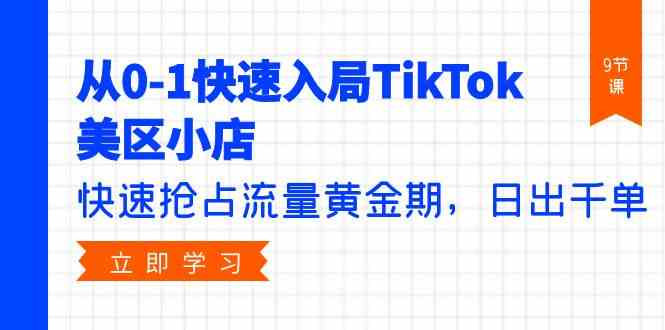 从0-1快速入局TikTok美区小店，快速抢占流量黄金期，日出千单-轻创社