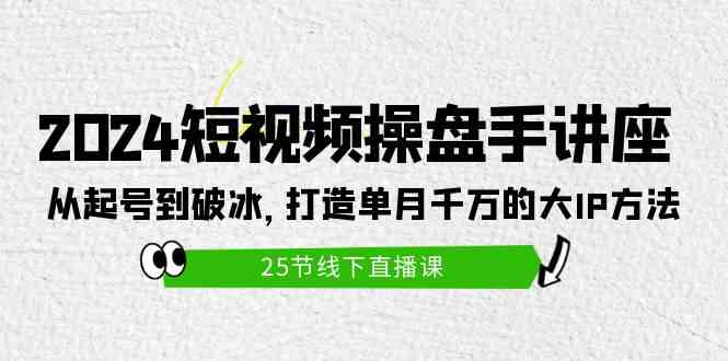 2024短视频操盘手讲座：从起号到破冰，打造单月千万的大IP方法-轻创社
