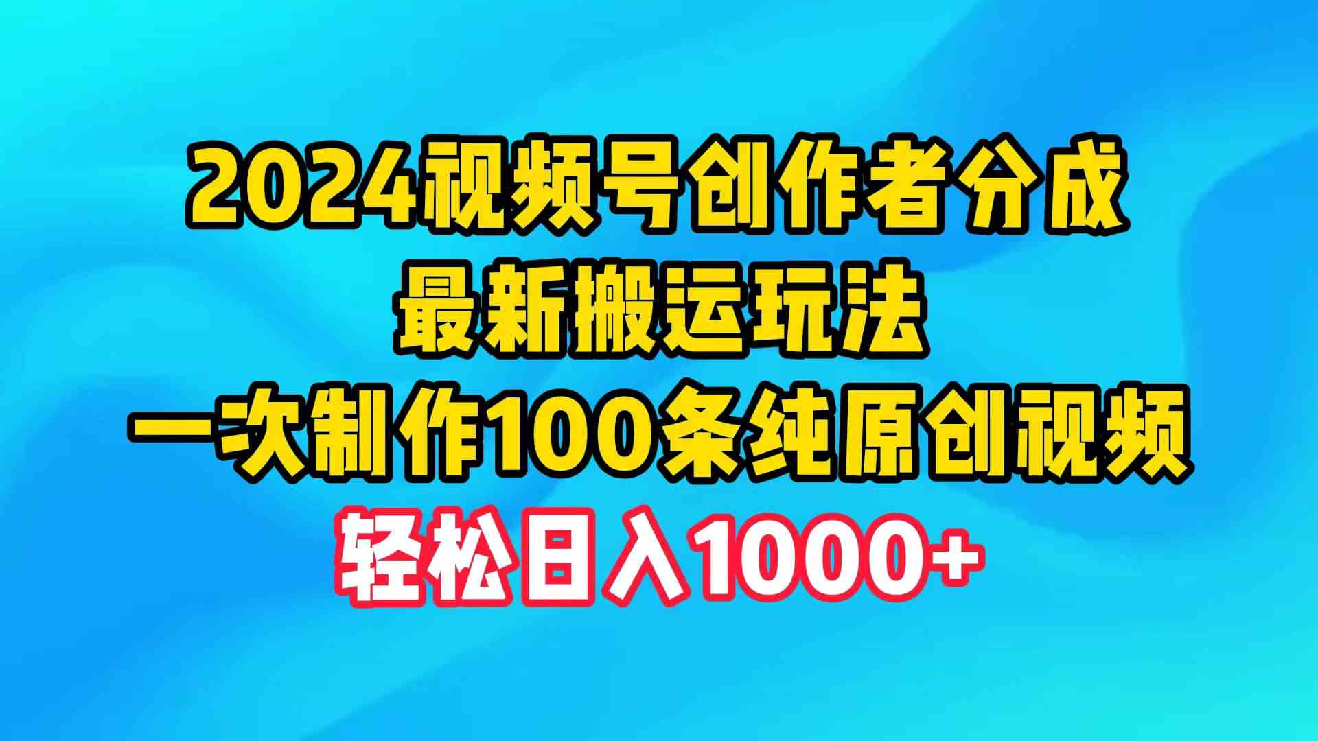 2024视频号创作者分成，最新搬运玩法，一次制作100条纯原创视频，日入1000+-轻创社
