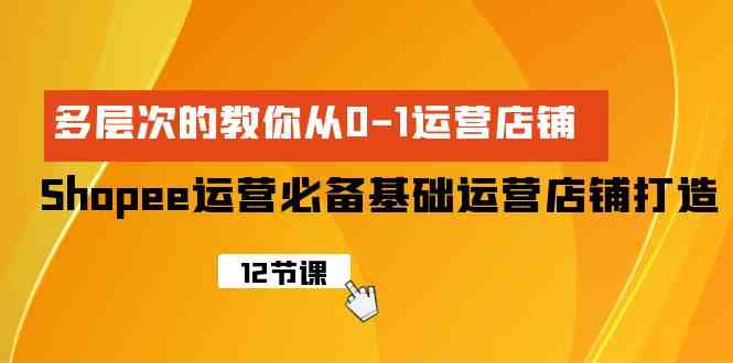 Shopee-运营必备基础运营店铺打造，多层次的教你从0-1运营店铺-轻创社