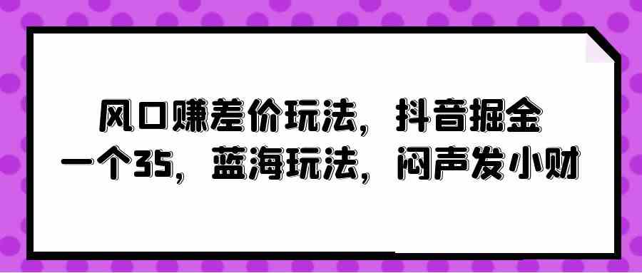 风口赚差价玩法，抖音掘金，一个35，蓝海玩法，闷声发小财-轻创社