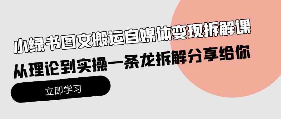 小绿书图文搬运自媒体变现拆解课，从理论到实操一条龙拆解分享给你-轻创社