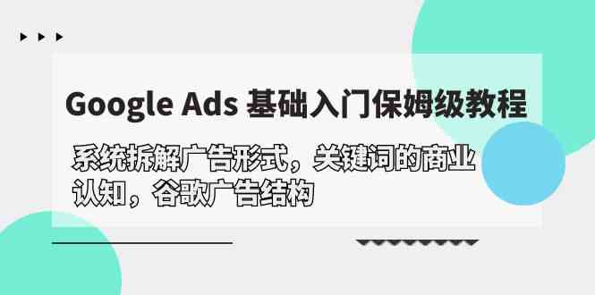 Google Ads 基础入门，系统拆解广告形式/关键词的商业认知/谷歌广告结构-轻创社