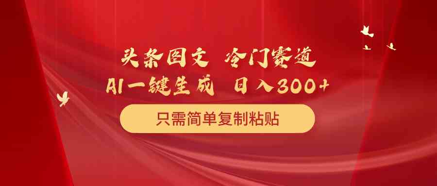 头条图文 冷门赛道 只需简单复制粘贴 几分钟一条作品 日入300+-轻创社