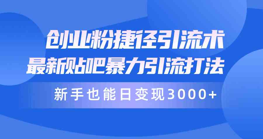 创业粉捷径引流术，最新贴吧暴力引流打法，新手也能日变现3000+附赠全…-轻创社