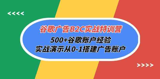 谷歌广告B2C实战特训营，500+谷歌账户经验，实战演示从0-1搭建广告账户-轻创社