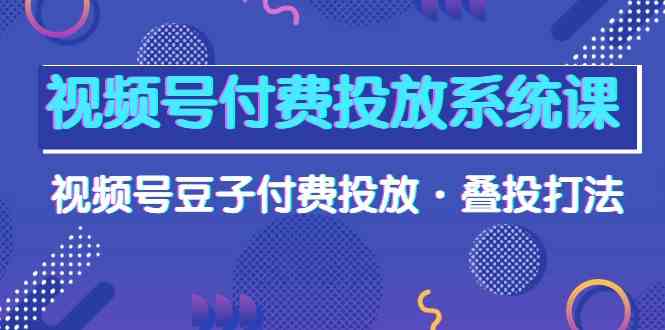 视频号付费投放系统课，视频号豆子付费投放·叠投打法-轻创社