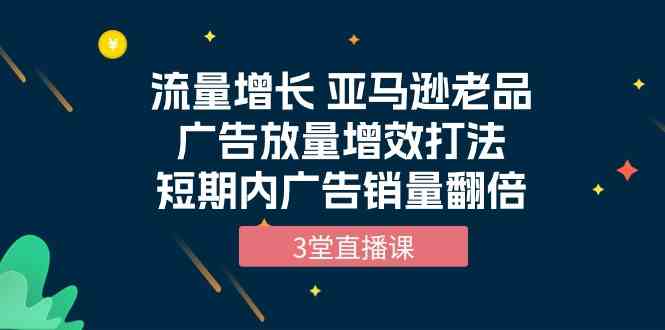 流量增长 亚马逊老品广告放量增效打法，短期内广告销量翻倍-轻创社