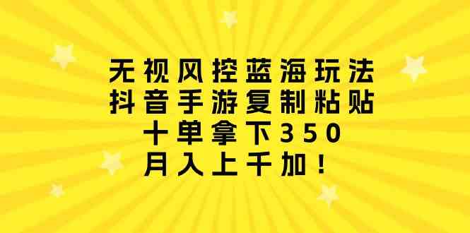无视风控蓝海玩法，抖音手游复制粘贴，十单拿下350，月入上千加！-轻创社