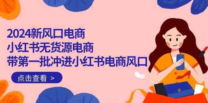 2024新风口电商，小红书无货源电商，带第一批冲进小红书电商风口-轻创社