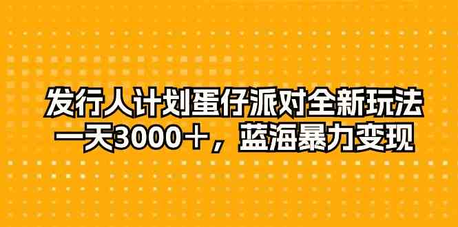 发行人计划蛋仔派对全新玩法，一天3000＋，蓝海暴力变现-轻创社