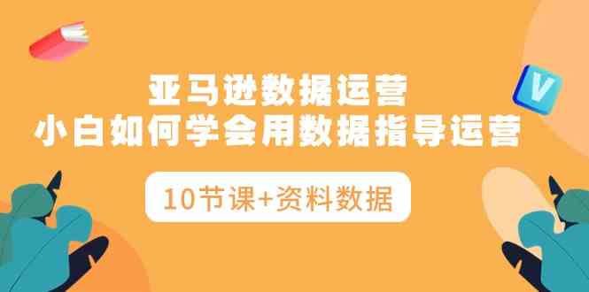 亚马逊数据运营，小白如何学会用数据指导运营-轻创社