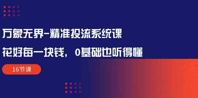 万象无界-精准投流系统课：花好 每一块钱，0基础也听得懂-轻创社