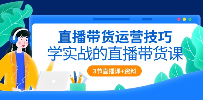 直播带货运营技巧，学实战的直播带货课-轻创社