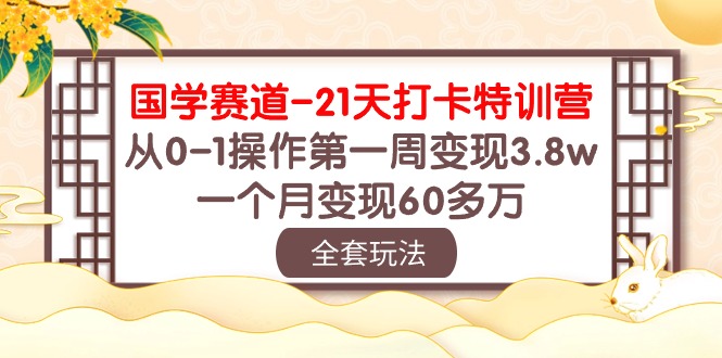 国学 赛道-21天打卡特训营：从0-1操作第一周变现3.8w，一个月变现60多万-轻创社
