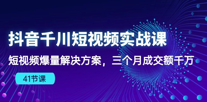 抖音视频千川短视频实战演练课：小视频爆量解决方法，三个月成交量一定-轻创社