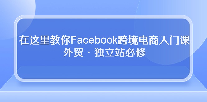 在这儿教大家Facebook跨境电子商务新手入门课，出口外贸·自建站必需-轻创社