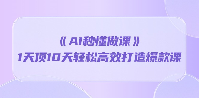 《AI秒 懂做课》1天花板10天轻轻松松高效率推出爆款课-轻创社
