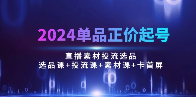 2024品类原价养号，直播素材投流选款：选款课 投流课 素材内容课 卡首屏/100节-轻创社