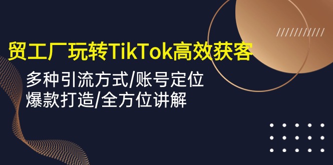 外贸工厂玩转TikTok高效获客，多种引流方式/账号定位/爆款打造/全方位讲解-轻创社