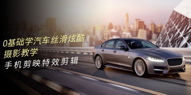 0基本学汽车 顺滑华丽摄影教程，手机剪映特效剪辑-轻创社