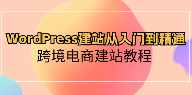 WordPress建网站实用教程，跨境电子商务建站教程-轻创社