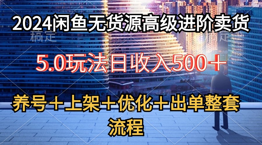2024闲鱼平台无货源电商高端升阶卖东西5.0，起号＋选款＋发布＋提升＋开单全套步骤-轻创社