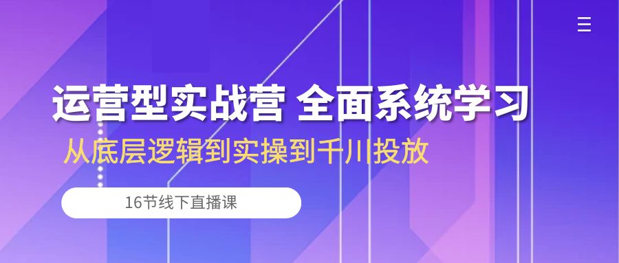 经营型实战营 全方位系统的学习-从底层思维到实际操作到巨量千川推广（16节线下视频课堂)-轻创社